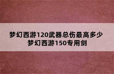 梦幻西游120武器总伤最高多少 梦幻西游150专用剑